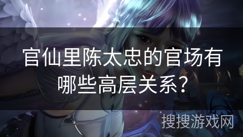 官仙里陈太忠的官场有哪些高层关系？