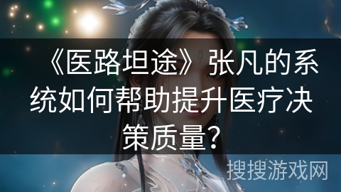 《医路坦途》张凡的系统如何帮助提升医疗决策质量？