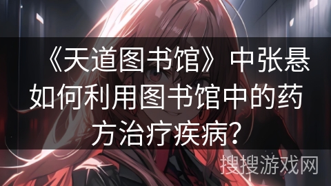 《天道图书馆》中张悬如何利用图书馆中的药方治疗疾病？