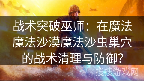 战术突破巫师：在魔法魔法沙漠魔法沙虫巢穴的战术清理与防御？