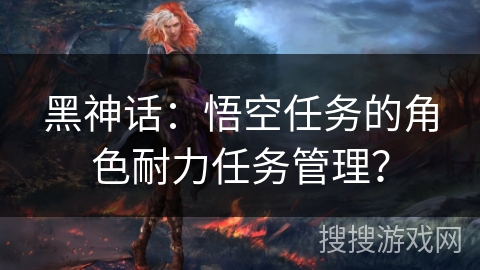 黑神话：悟空任务的角色耐力任务管理？