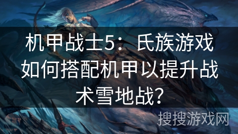 机甲战士5：氏族游戏如何搭配机甲以提升战术雪地战？