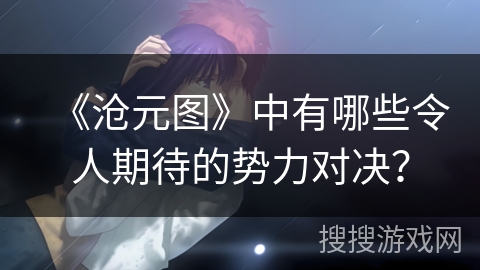 《沧元图》中有哪些令人期待的势力对决？