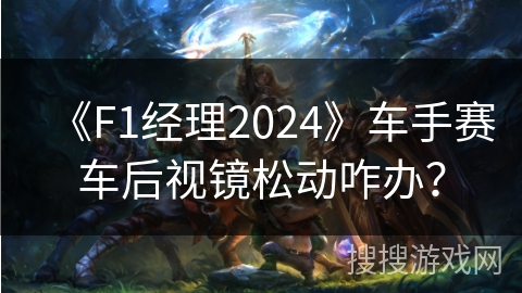 《F1经理2024》车手赛车后视镜松动咋办？