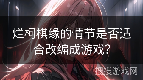 烂柯棋缘的情节是否适合改编成游戏？