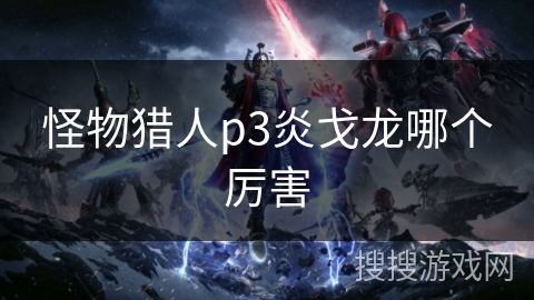 怪物猎人p3炎戈龙哪个厉害