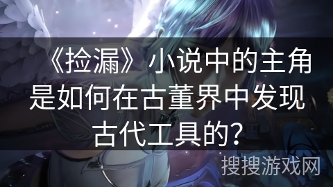 《捡漏》小说中的主角是如何在古董界中发现古代工具的？