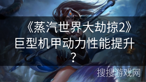 《蒸汽世界大劫掠2》巨型机甲动力性能提升？