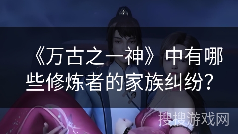 《万古之一神》中有哪些修炼者的家族纠纷？