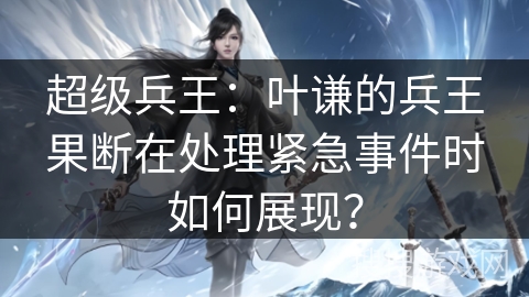 超级兵王：叶谦的兵王果断在处理紧急事件时如何展现？