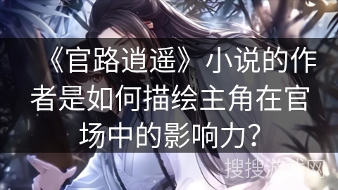 《官路逍遥》小说的作者是如何描绘主角在官场中的影响力？