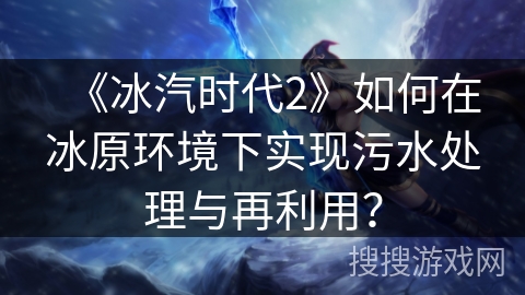 《冰汽时代2》如何在冰原环境下实现污水处理与再利用？