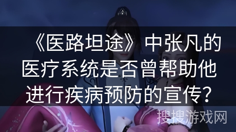 《医路坦途》中张凡的医疗系统是否曾帮助他进行疾病预防的宣传？