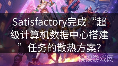 Satisfactory完成“超级计算机数据中心搭建”任务的散热方案? Satisfactory完成“超级计算机数据中心搭建”任务的散热方案?