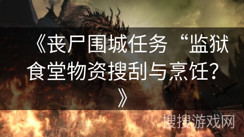 《丧尸围城任务“监狱食堂物资搜刮与烹饪？》