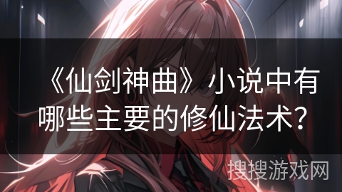 《仙剑神曲》小说中有哪些主要的修仙法术？