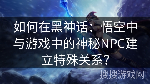 如何在黑神话：悟空中与游戏中的神秘NPC建立特殊关系？