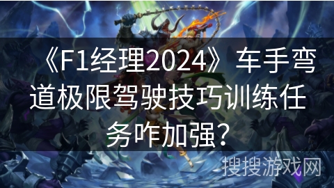 《F1经理2024》车手弯道极限驾驶技巧训练任务咋加强？