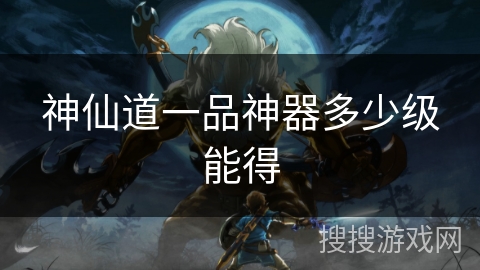 神仙道一品神器多少级能得