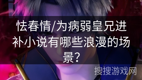 怯春情/为病弱皇兄进补小说有哪些浪漫的场景？