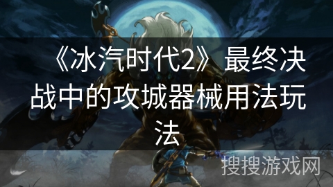 《冰汽时代2》最终决战中的攻城器械用法玩法