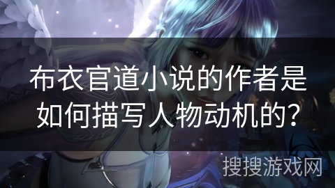 布衣官道小说的作者是如何描写人物动机的？