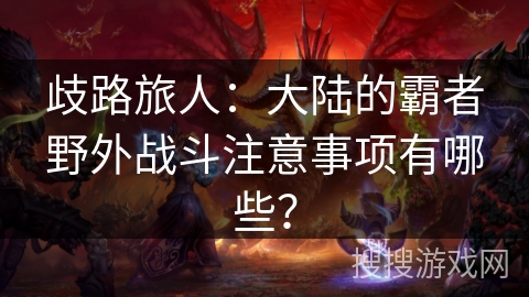 歧路旅人：大陆的霸者野外战斗注意事项有哪些？