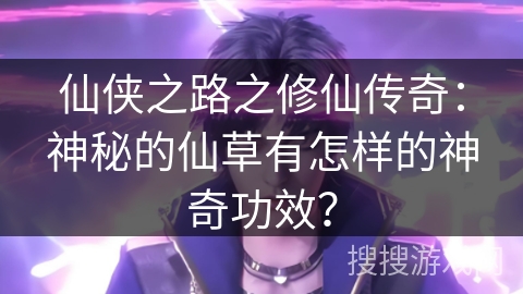 仙侠之路之修仙传奇：神秘的仙草有怎样的神奇功效？
