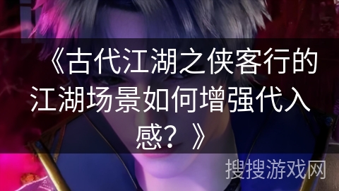 《古代江湖之侠客行的江湖场景如何增强代入感？》