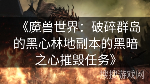 《魔兽世界：破碎群岛的黑心林地副本的黑暗之心摧毁任务》
