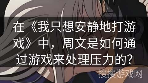 在《我只想安静地打游戏》中，周文是如何通过游戏来处理压力的？