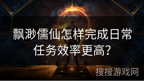 飘渺儒仙怎样完成日常任务效率更高？