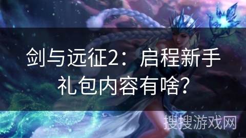 剑与远征2：启程新手礼包内容有啥？