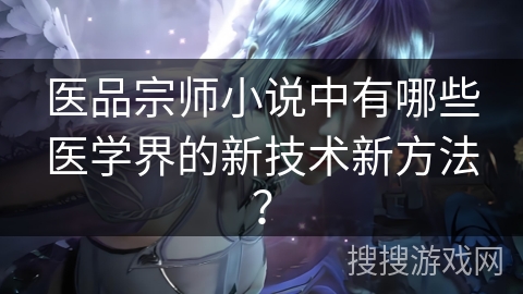 医品宗师小说中有哪些医学界的新技术新方法？