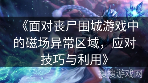 《面对丧尸围城游戏中的磁场异常区域，应对技巧与利用》