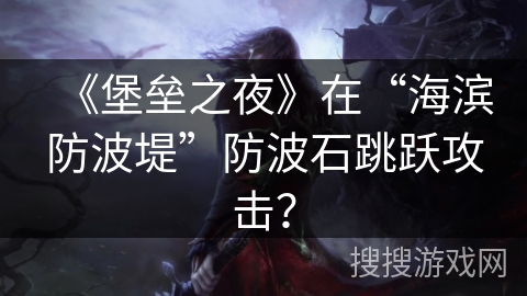 《堡垒之夜》在“海滨防波堤”防波石跳跃攻击？