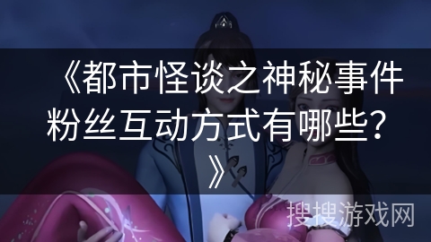 《都市怪谈之神秘事件粉丝互动方式有哪些？》