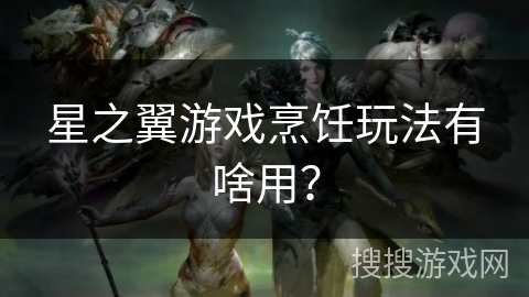 星之翼游戏烹饪玩法有啥用？