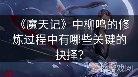 《魔天记》中柳鸣的修炼过程中有哪些关键的抉择？