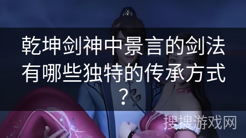 乾坤剑神中景言的剑法有哪些独特的传承方式？