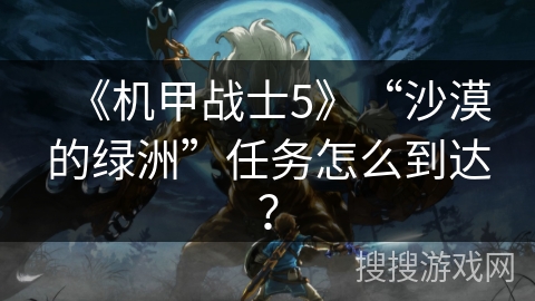 《机甲战士5》“沙漠的绿洲”任务怎么到达？