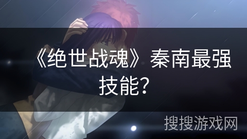 《绝世战魂》秦南最强技能？