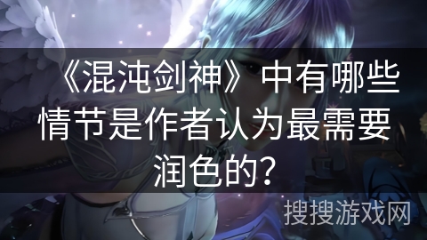 《混沌剑神》中有哪些情节是作者认为最需要润色的？