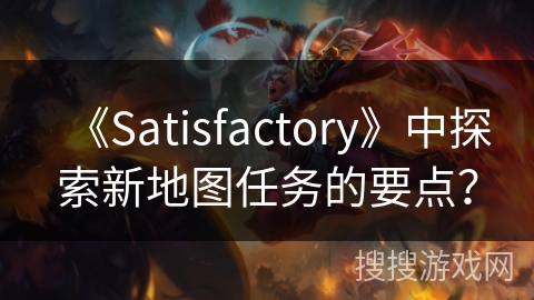 《Satisfactory》中探索新地图任务的要点？