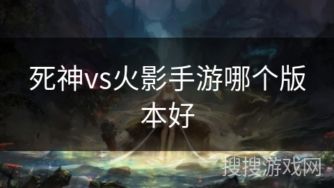 死神vs火影手游哪个版本好