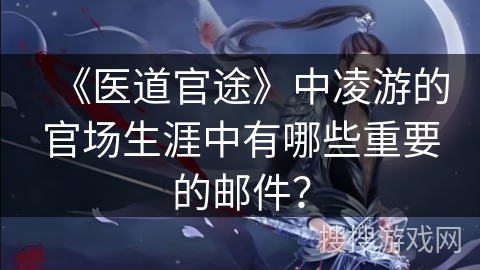 《医道官途》中凌游的官场生涯中有哪些重要的邮件？