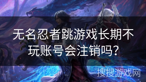 无名忍者跳游戏长期不玩账号会注销吗？
