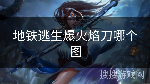 地铁逃生爆火焰刀哪个图 地铁逃生爆火焰刀哪个图