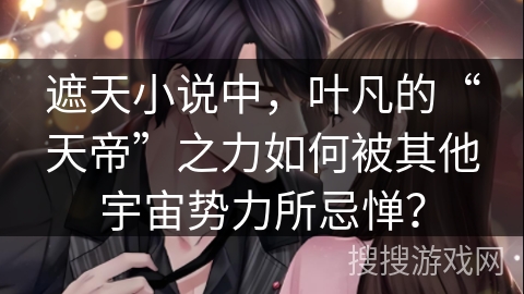 遮天小说中，叶凡的“天帝”之力如何被其他宇宙势力所忌惮？