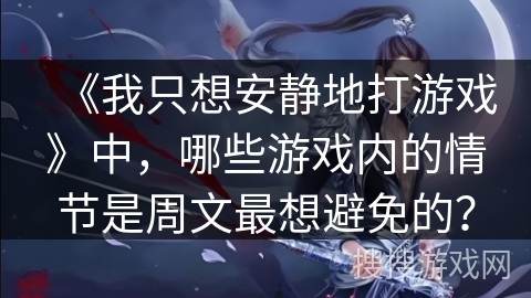 《我只想安静地打游戏》中，哪些游戏内的情节是周文最想避免的？